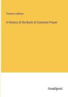 A History of the Book of Common Prayer di Thomas Lathbury edito da Anatiposi Verlag