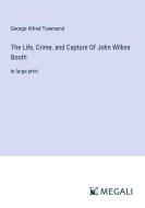 The Life, Crime, and Capture Of John Wilkes Booth di George Alfred Townsend edito da Megali Verlag