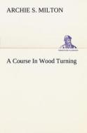 A Course In Wood Turning di Archie S. Milton edito da TREDITION CLASSICS
