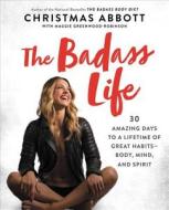 The Badass Life: 30 Amazing Days to a Lifetime of Great Habits--Body, Mind, and Spirit di Christmas Abbott edito da WILLIAM MORROW