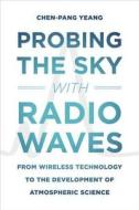 Probing the Sky with Radio Waves: From Wireless Technology to the Development of Atmospheric Science di Chen-Pang Yeang edito da UNIV OF CHICAGO PR