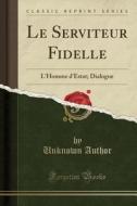 Le Serviteur Fidelle: L'Homme D'Estat; Dialogue (Classic Reprint) di Unknown Author edito da Forgotten Books
