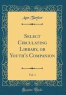 Select Circulating Library, or Youth's Companion, Vol. 1 (Classic Reprint) di Ann Taylor edito da Forgotten Books
