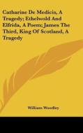 Catharine de Medicis, a Tragedy; Ethelwold and Elfrida, a Poem; James the Third, King of Scotland, a Tragedy di William Woodley edito da Kessinger Publishing