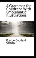 A Grammar For Children With Emblematic Illustrations di Roscoe Goddard Greene edito da Bibliolife