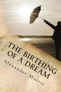The Birthing of a Dream di Alexander Morris edito da Alexander Morris Publications