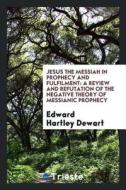 Jesus the Messiah in Prophecy and Fulfilment: A Review and Refutation of the Negative Theory of Messianic Prophecy di Edward Hartley Dewart edito da LIGHTNING SOURCE INC