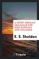 A Short German Grammar for High Schools and Colleges di E. S. Sheldon edito da LIGHTNING SOURCE INC