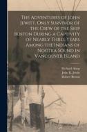 The Adventures of John Jewitt, Only Survivor of the Crew of the Ship Boston During a Captivity of Nearly Three Years Among the Indians of Nootka Sound di John R. Jewitt, Robert Brown, Richard Alsop edito da LEGARE STREET PR