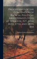 Proceedings of the Convention of Radical Political Abolitionists, Held at Syracuse, N.Y., June 26th, 27th, and 28th, 1855 di Radical Political Abolitionists edito da LEGARE STREET PR