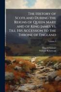 The History of Scotland During the Reigns of Queen Mary and of King James Vi. Till His Accession to the Throne of England di Dugald Stewart, William Robertson edito da Creative Media Partners, LLC