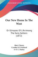 Our New Home in the West: Or Glimpses of Life Among the Early Settlers (1872) di Mary Clavers, Caroline M. Kirkland edito da Kessinger Publishing
