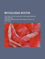 Mycologia Scotia; The Fungi of Scotland and Their Geographical Distribution di John Stevenson edito da Rarebooksclub.com