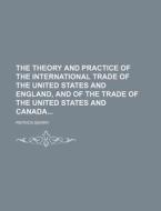 The Theory and Practice of the International Trade of the United States and England, and of the Trade of the United States and Canada di Patrick Barry edito da Rarebooksclub.com