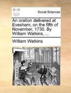 An Oration Delivered At Evesham, On The Fifth Of November, 1730. By William Watkins, di William Watkins edito da Gale Ecco, Print Editions