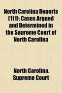 North Carolina Reports (111); Cases Argued And Determined In The Supreme Court Of North Carolina di North Carolina Supreme Court edito da General Books Llc