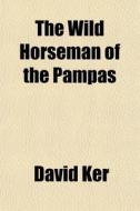 The Wild Horseman Of The Pampas di David Ker edito da General Books
