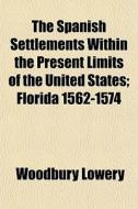 The Spanish Settlements Within The Present Limits Of The United States; Florida 1562-1574 di Woodbury Lowery edito da General Books Llc