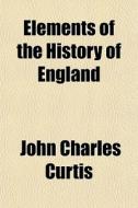 Elements Of The History Of England di John Charles Curtis edito da General Books