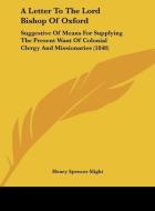 A Letter to the Lord Bishop of Oxford: Suggestive of Means for Supplying the Present Want of Colonial Clergy and Missionaries (1848) di Henry Spencer Slight edito da Kessinger Publishing