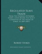 Regulated Slave Trade: From the Evidence of Robert Stokes, Given Before the Select Committee of the House of Lords, in 1849 (1851) di Robert Stokes edito da Kessinger Publishing