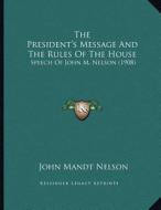 The President's Message and the Rules of the House: Speech of John M. Nelson (1908) di John Mandt Nelson edito da Kessinger Publishing