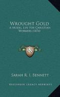 Wrought Gold: A Model Life for Christian Workers (1874) di Sarah R. I. Bennett edito da Kessinger Publishing