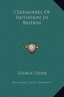 Ceremonies of Initiation in Britain di George Oliver edito da Kessinger Publishing