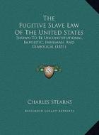 The Fugitive Slave Law of the United States the Fugitive Slave Law of the United States: Shown to Be Unconstitutional, Impolitic, Inhuman, and Diabols di Charles Stearns edito da Kessinger Publishing