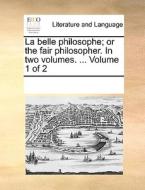 La Belle Philosophe; Or The Fair Philosopher. In Two Volumes. ... Volume 1 Of 2 di Multiple Contributors edito da Gale Ecco, Print Editions