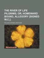 The River of Life Pilgrims; Or, Homeward Bound, Allegory [Signed W.C.]. di William Chawner edito da Rarebooksclub.com