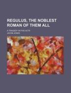 Regulus, the Noblest Roman of Them All; A Tragedy in Five Acts di Jacob Jones edito da Rarebooksclub.com