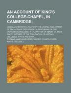 An  Account of King's College-Chapel, in Cambridge; (Embellished with a Plate of the Chapel and a Print of the Author Executed by a Gentleman of the U di Thomas James edito da Rarebooksclub.com