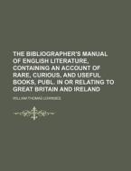 The Bibliographer's Manual of English Literature, Containing an Account of Rare, Curious, and Useful Books, Publ. in or Relating to Great Britain and di William Thomas Lowndes edito da Rarebooksclub.com