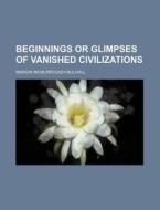 Beginnings or Glimpses of Vanished Civilizations di Marion McMurrough Mulhall edito da Rarebooksclub.com