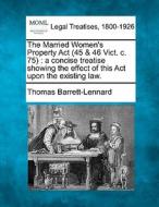 The Married Women's Property Act (45 & 46 Vict. C. 75) : A Concise Treatise Showing The Effect Of This Act Upon The Existing Law. di Thomas Barrett-lennard edito da Gale, Making Of Modern Law