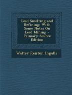 Lead Smelting and Refining: With Some Notes on Lead Mining di Walter Renton Ingalls edito da Nabu Press