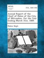 Annual Report of the Chief of Police of the City of Milwaukee, for the Year Ending March 31st, 1889. edito da Gale, Making of Modern Law