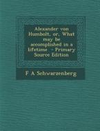 Alexander Von Humbolt, Or, What May Be Accomplished in a Lifetime di F. a. Schwarzenberg edito da Nabu Press