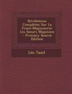 Revelations Completes Sur La Franc-Maconnerie: Les Soeurs Maconnes - Primary Source Edition di Leo Taxil edito da Nabu Press