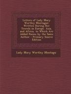 Letters of Lady Mary Wortley Montague: Written During Her Travels in Europe, Asia, and Africa, to Which Are Added Poems by the Same Author - Primary S di Lady Mary Wortley Montagu edito da Nabu Press