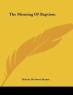 The Meaning of Baptism di Delmar de Forest Bryant edito da Kessinger Publishing