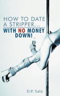 How to Date a Stripper...with No Money Down! di D. P. Sala edito da AuthorHouse