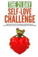The 21-Day Self-Love Challenge: Learn How to Love Yourself Unconditionally, Cultivate Self-Worth, Self-Compassion and Confidence di 21 Day Challenges edito da Createspace