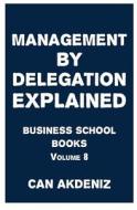 Management by Delegation Explained: Business School Books Volume 8 di Can Akdeniz edito da Createspace