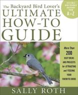 The Backyard Bird Lover's Ultimate How-To Guide: More Than 200 Easy Ideas and Projects for Attracting and Feeding Your Favorite Birds di Sally Roth edito da Rodale Books