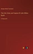 The Life, Crime, and Capture Of John Wilkes Booth di George Alfred Townsend edito da Outlook Verlag