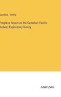 Progress Report on the Canadian Pacific Railway Exploratory Survey di Sandford Fleming edito da Anatiposi Verlag