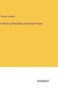 A History of the Book of Common Prayer di Thomas Lathbury edito da Anatiposi Verlag