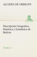 Descripción Geografica, Histórica y Estadística de Bolivia, Tomo 1. di Alcides de Orbigny edito da TREDITION CLASSICS